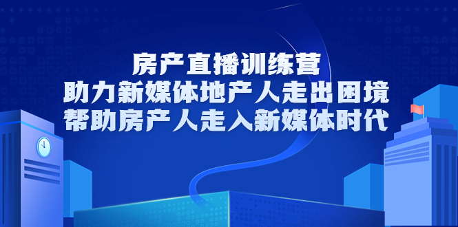 房产直播训练营，助力新媒体地产人走出困境，帮助房产人走入新媒体时代-小齐资源库