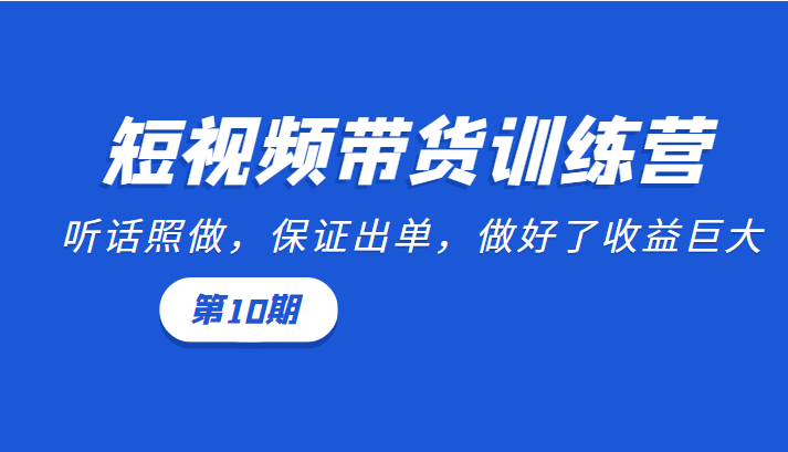 短视频带货训练营：听话照做，保证出单，做好了收益巨大（第10期）-小齐资源库