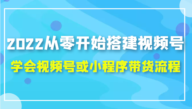 2022从零开始搭建视频号,学会视频号或小程序带货流程（价值599元）-小齐资源库