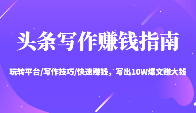 头条写作赚钱指南：玩转平台/写作技巧/快速赚钱，写出10W爆文赚大钱【送资料包】-小齐资源库