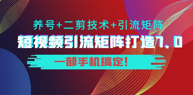短视频引流矩阵打造7.0，养号+二剪技术+引流矩阵 一部手机搞定！-小齐资源库