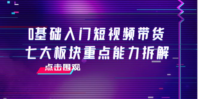 0基础入门短视频带货，七大板块重点能力拆解，7节精品课4小时干货-小齐资源库