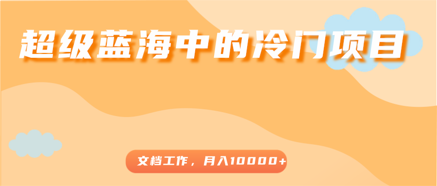 超级蓝海中的冷门项目，文档工作，好玩又赚钱，月入10000+-小齐资源库