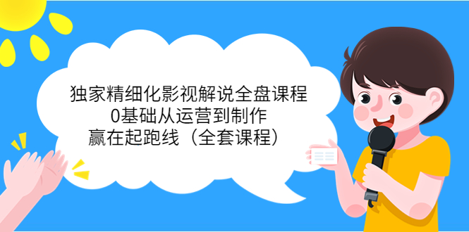 独家精细化影视解说全盘课程，0基础从运营到制作，赢在起跑线（全套课程）-小齐资源库