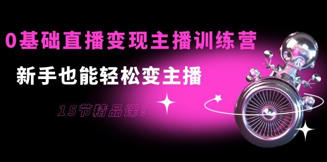 0基础直播变现主播训练营：新手也能轻松变主播，15节精品课-小齐资源库