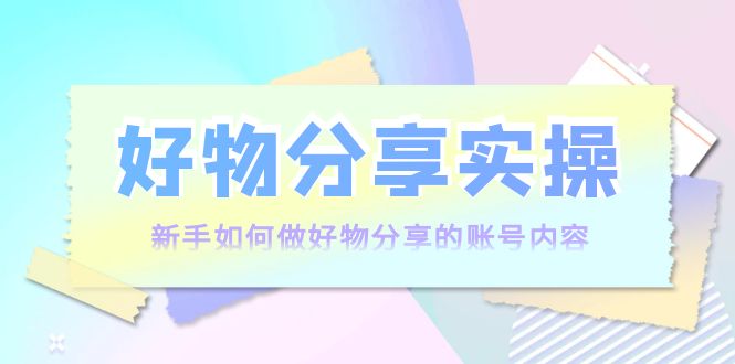 好物分享实操：新手如何做好物分享的账号内容，实操教学-小齐资源库