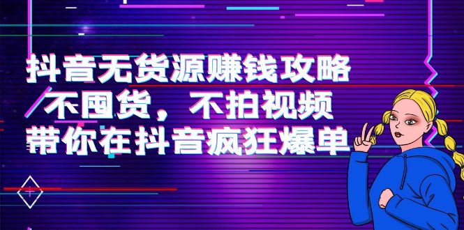 抖音无货源赚钱攻略，不囤货，不拍视频，带你在抖音疯狂爆单-小齐资源库