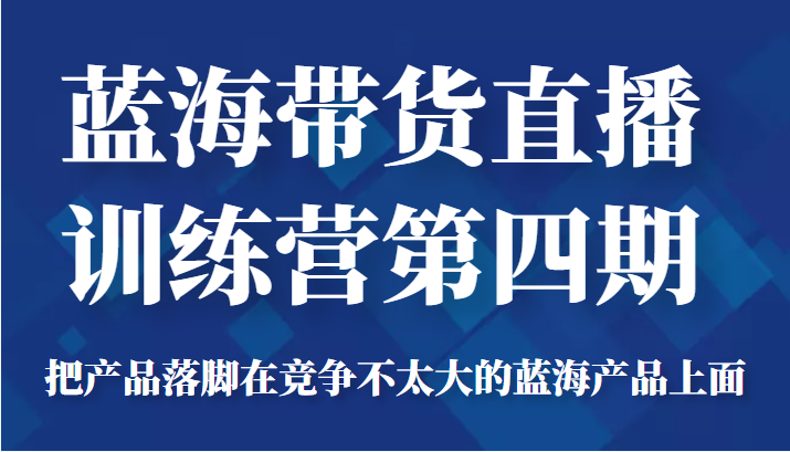 蓝海带货直播训练营第四期，把产品落脚在竞争不太大的蓝海产品上面（价值4980元）-小齐资源库