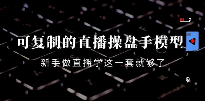 可复制的直播操盘手模型：新手做直播就学这一套就够了（12节课）-小齐资源库