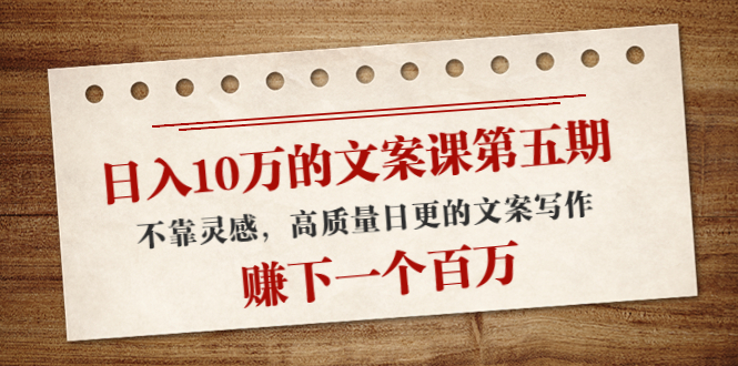 日入10万的文案课第五期， 不靠灵感，高质量日更的文案写作，赚下一个百万-小齐资源库
