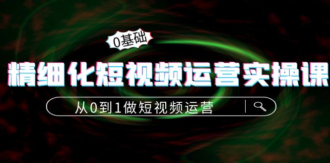 精细化短视频运营实操课，从0到1做短视频运营：算法篇+定位篇+内容篇-小齐资源库