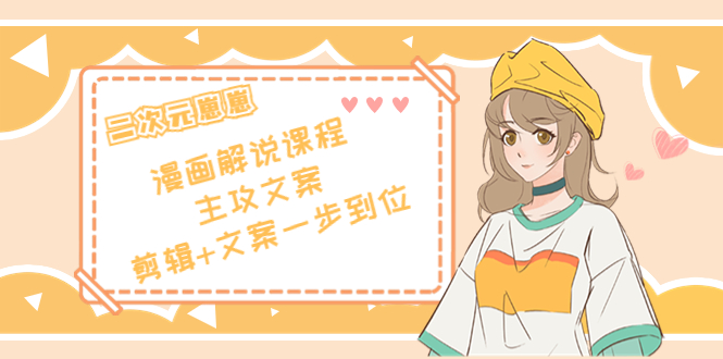 二次元·漫画解说课程——主攻文案，剪辑+文案一步到位（价值599元）-小齐资源库