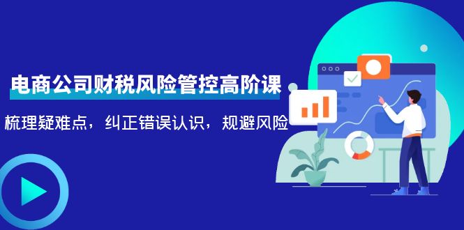 电商公司财税风险管控高阶课，梳理疑难点，纠正错误认识，规避风险-小齐资源库