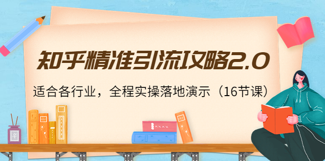 知乎精准引流攻略2.0，适合各行业，全程实操落地演示（16节课）-小齐资源库