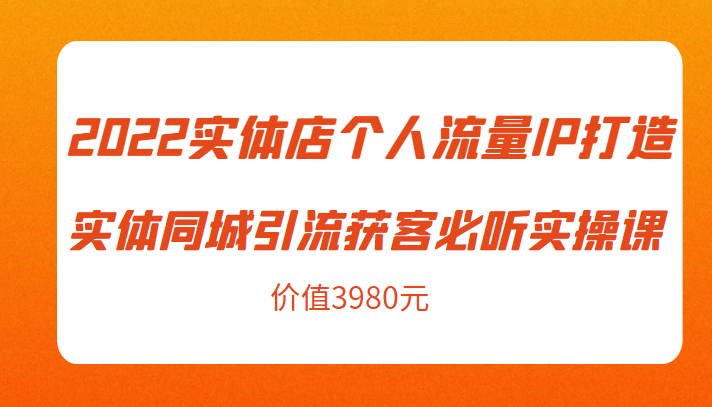 2022实体店个人流量IP打造实体同城引流获客必听实操课，61节完整版（价值3980元）-小齐资源库