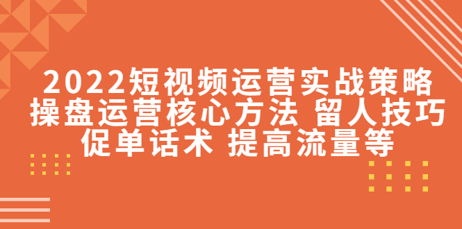 2022短视频运营实战策略：操盘运营核心方法 留人技巧促单话术 提高流量等-小齐资源库