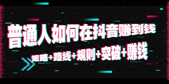 普通人如何在抖音赚到钱：策略 路线 规则 突破 赚钱（10节课）-小齐资源库