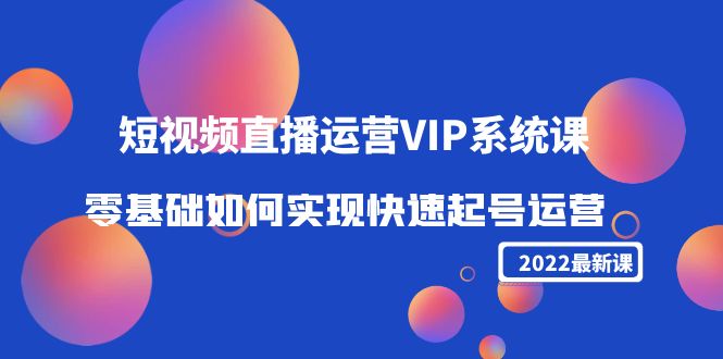 2022短视频直播运营VIP系统课：零基础如何实现快速起号运营（价值2999元）-小齐资源库