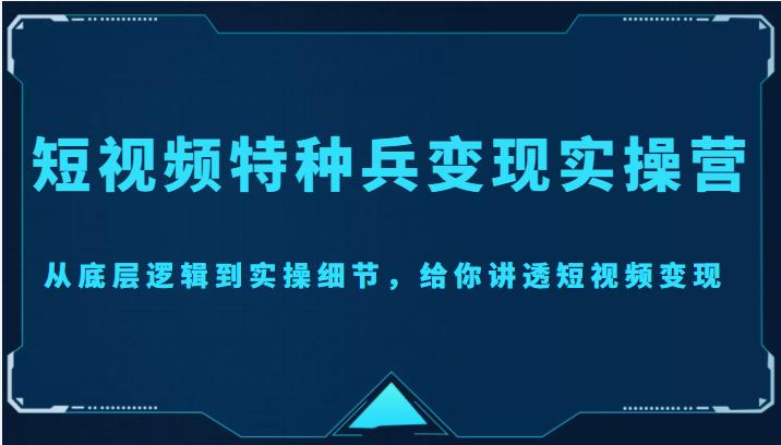 短视频特种兵变现实操营，从底层逻辑到实操细节，给你讲透短视频变现（价值2499元）-小齐资源库