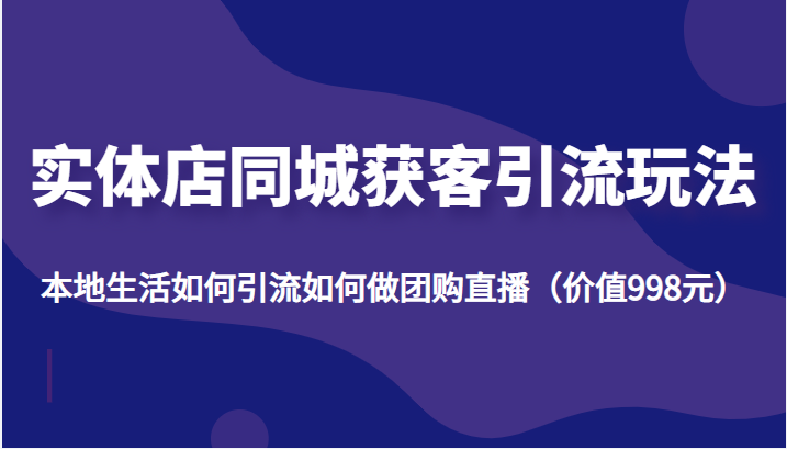 实体店同城获客引流玩法，本地生活如何引流如何做团购直播（价值998元）-小齐资源库