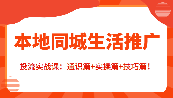 本地同城生活推广投流实战课：通识篇+实操篇+技巧篇！-小齐资源库