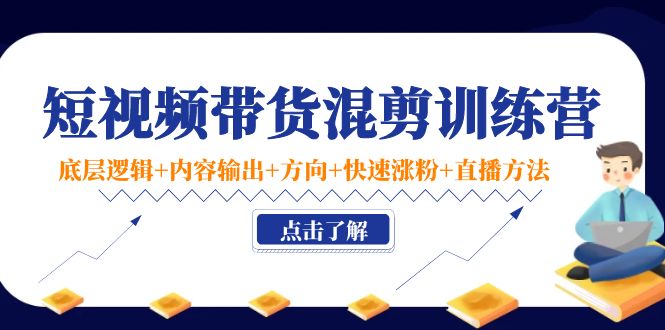 短视频带货混剪训练营：底层逻辑+内容输出+方向+快速涨粉+直播方法-小齐资源库
