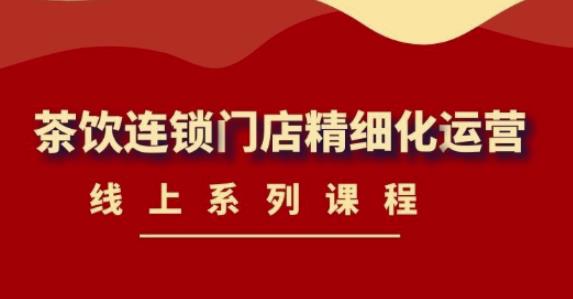《茶饮连锁门店精细化运营》线上系列课程，茶饮门店经营必备课程（价值458元）-小齐资源库