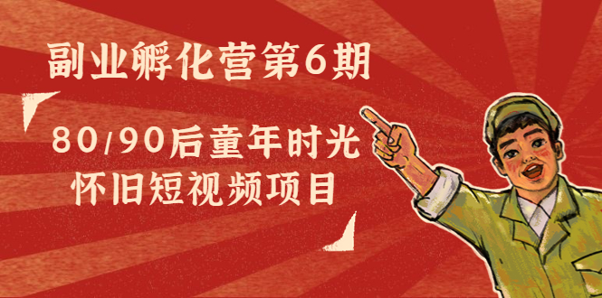 副业孵化营第6期：80/90后童年时光怀旧短视频项目-小齐资源库