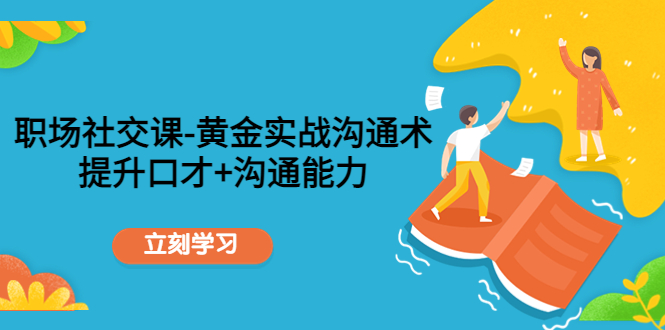 职场社交课：黄金实战沟通术，提升口才+沟通能力-小齐资源库