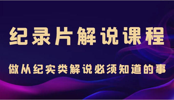 纪录片解说课程，做从纪实类解说必须知道的事（价值499元）-小齐资源库
