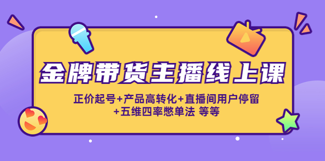 金牌带货主播线上课：正价起号+产品高转化+直播间用户停留+五维四率憋单法-小齐资源库