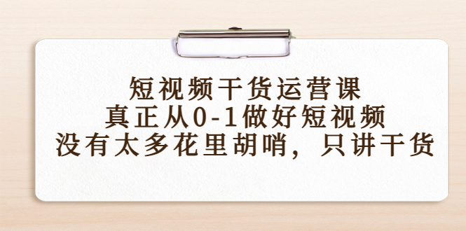 短视频干货运营课，真正从0-1做好短视频，没有太多花里胡哨，只讲干货-小齐资源库