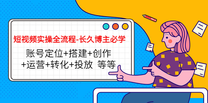 短视频实操全流程-长久博主必学：账号定位+搭建+创作+运营+转化+投放 等等-小齐资源库