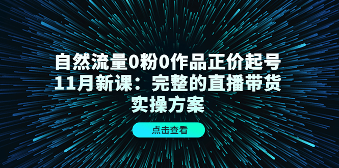 自然流量0粉0作品正价起号11月新课：完整的直播带货实操方案-小齐资源库