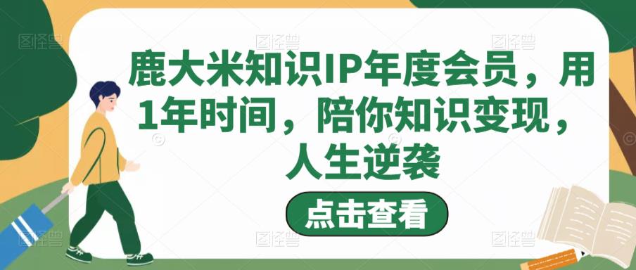 鹿大米知识IP年度会员，用1年时间，陪你知识变现，人生逆袭-小齐资源库