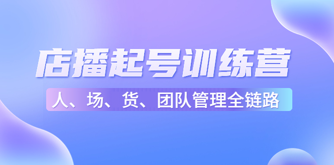 店播起号训练营：帮助更多直播新人快速开启和度过起号阶段（16节）-小齐资源库