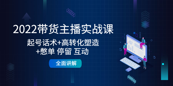 2022带货主播实战课：起号话术+高转化塑造+憋单 停留 互动 全面讲解-小齐资源库