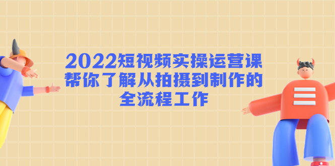 2022短视频实操运营课：帮你了解从拍摄到制作的全流程工作-小齐资源库