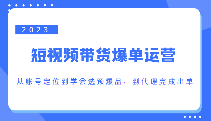 2023短视频带货爆单运营，从账号定位到学会选预爆品，到代理完成出单（价值1250元）-小齐资源库
