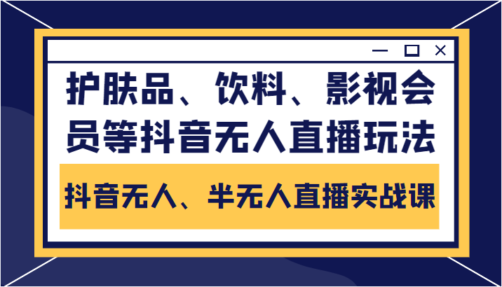 抖音无人、半无人直播实战课，护肤品、饮料、影视会员等抖音无人直播玩法-小齐资源库