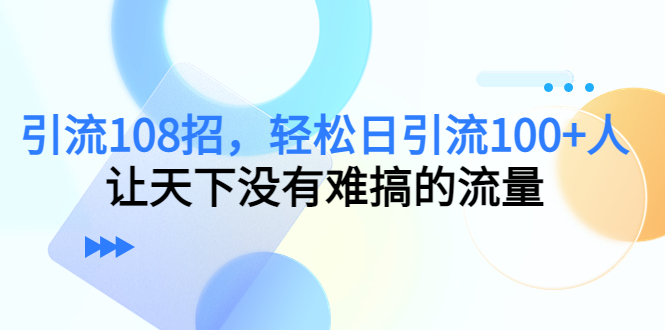 引流108招，轻松日引流100+人，让天下没有难搞的流量-小齐资源库