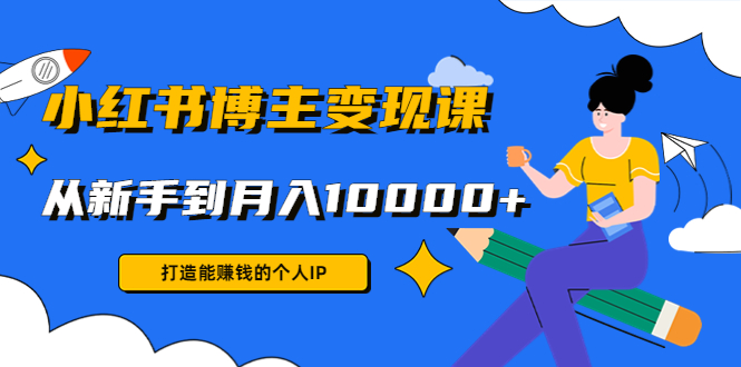 小红书博主变现课：打造能赚钱的个人IP，从新手到月入10000+(9节课)-小齐资源库