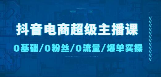 抖音电商超级主播课：0基础、0粉丝、0流量、爆单实操！-小齐资源库