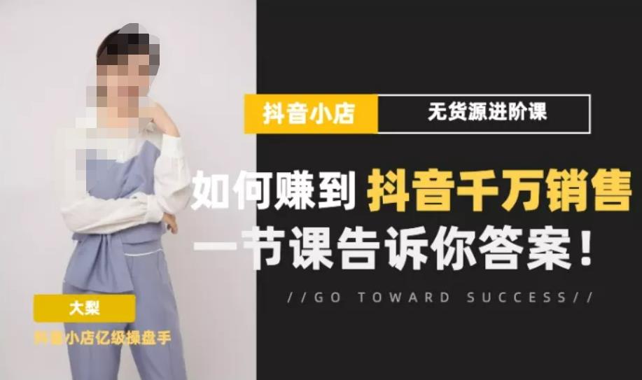 梨子会·抖店无货源进阶冲刺课，如何赚到抖音千万销售，这套课程会告诉你答案-小齐资源库