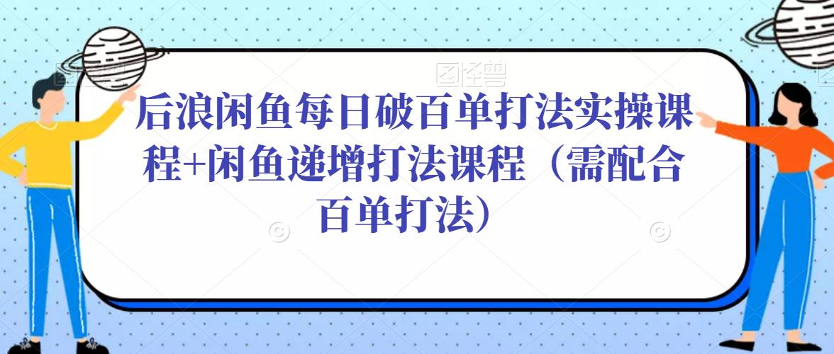 后浪闲鱼每日破百单打法实操课程+闲鱼递增打法课程（需配合百单打法）-小齐资源库