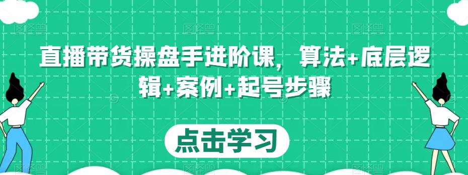直播带货操盘手进阶课，算法+底层逻辑+案例+起号步骤-小齐资源库
