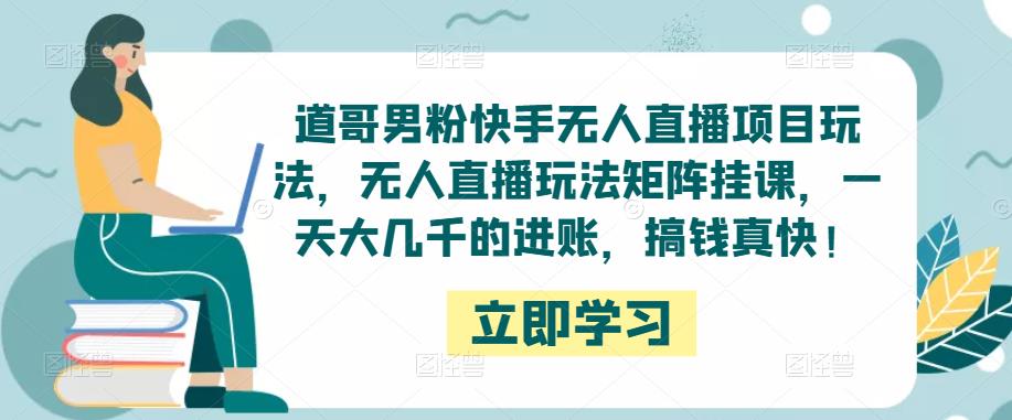 道哥男粉快手无人直播项目玩法，无人直播玩法矩阵挂课，一天大几千的进账，搞钱真快！-小齐资源库