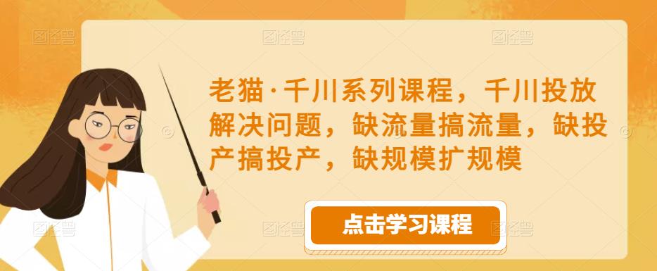 老猫·千川系列课程，千川投放解决问题，缺流量搞流量，缺投产搞投产，缺规模扩规模-小齐资源库