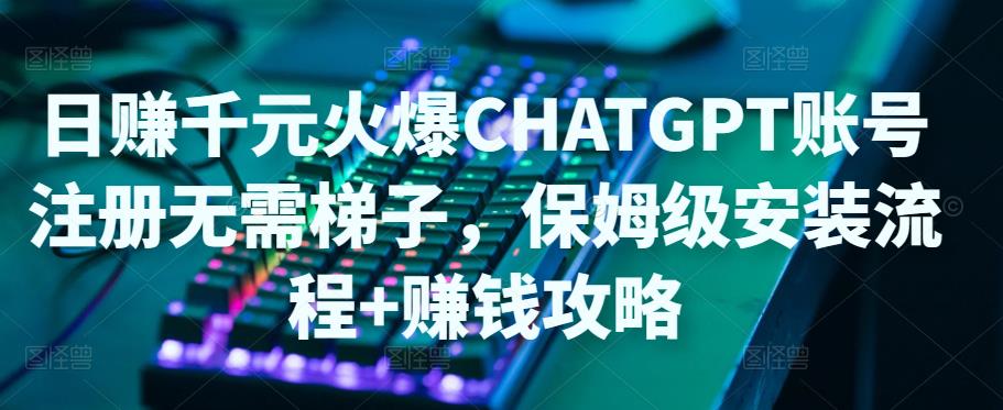 日赚千元火爆ChatGPT账号注册无需ti子，保姆级安装流程+赚钱攻略-小齐资源库