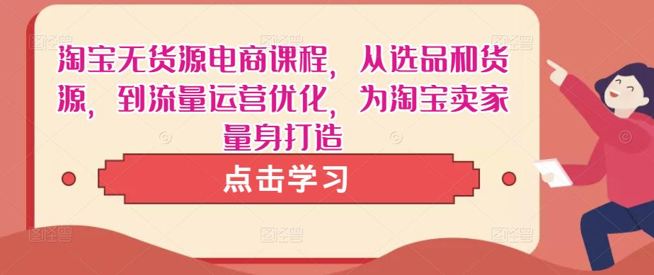 淘宝无货源电商课程，从选品和货源，到流量运营优化，为淘宝卖家量身打造-小齐资源库